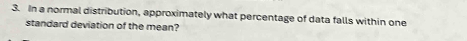 In a normal distribution, approximately what percentage of data falls within one 
standard deviation of the mean?