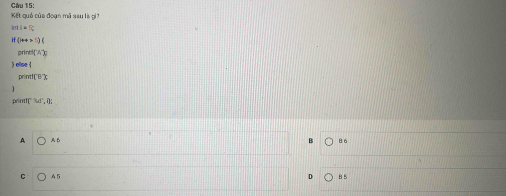 Kết quả của đoạn mã sau là gì?
int i=5;
if(i++>5)
print (^circ A°); 
 else 
print (^-B^-); 

printf (^circ % d°,i);
A A 6 B B 6
C A 5 D B 5