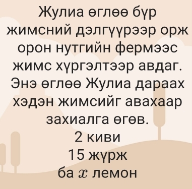 улиа θглθθ бγр
жимсний дэлгγγрээр орж
орон нутгийн фермээс
жимс хγргэлтээр авдаг.
Энэ еглθθ Χулиа дараах
хχэдэн жимсийг авахаар
захиалга θгθв.
2 киви
I
15 жγpж
ба x лемон