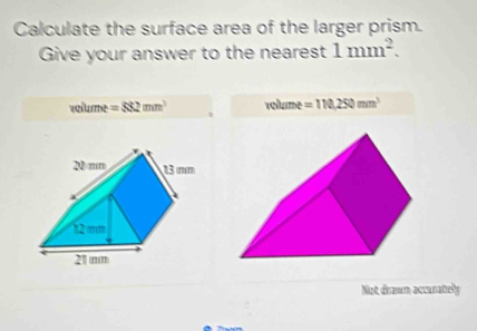 Calculate the surface area of the larger prism. 
Give your answer to the nearest 1mm^2. 
veltume =882mm^3 volume =110,250mm^3
Not drasum accuratelly