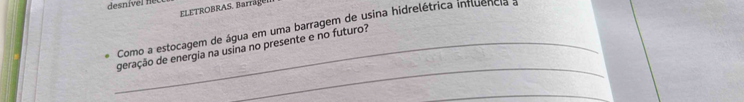 ELETROBRAS. Barrage 
Como a estocagem de água em uma barragem de usina hidrelétrica influencia a 
_ 
_geração de energia na usina no presente e no futuro? 
_