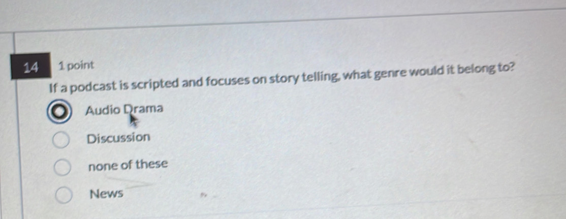 14 1 point
If a podcast is scripted and focuses on story telling, what genre would it belong to?
Audio Drama
Discussion
none of these
News