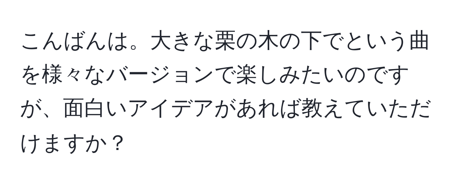 こんばんは。大きな栗の木の下でという曲を様々なバージョンで楽しみたいのですが、面白いアイデアがあれば教えていただけますか？