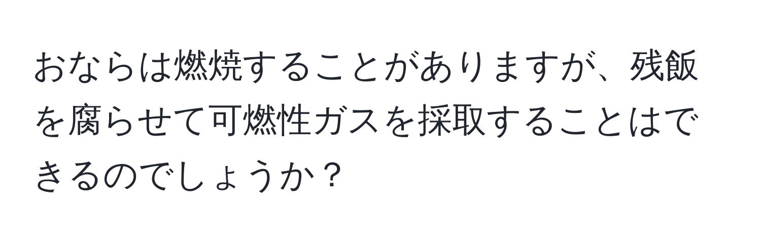 おならは燃焼することがありますが、残飯を腐らせて可燃性ガスを採取することはできるのでしょうか？