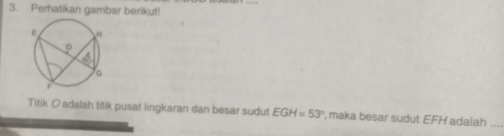 Perhatikan gambar berikut! 
Titik O adalah titik pusat lingkaran dan besar sudut EGH=53° , maka besar sudut EFH adalah_