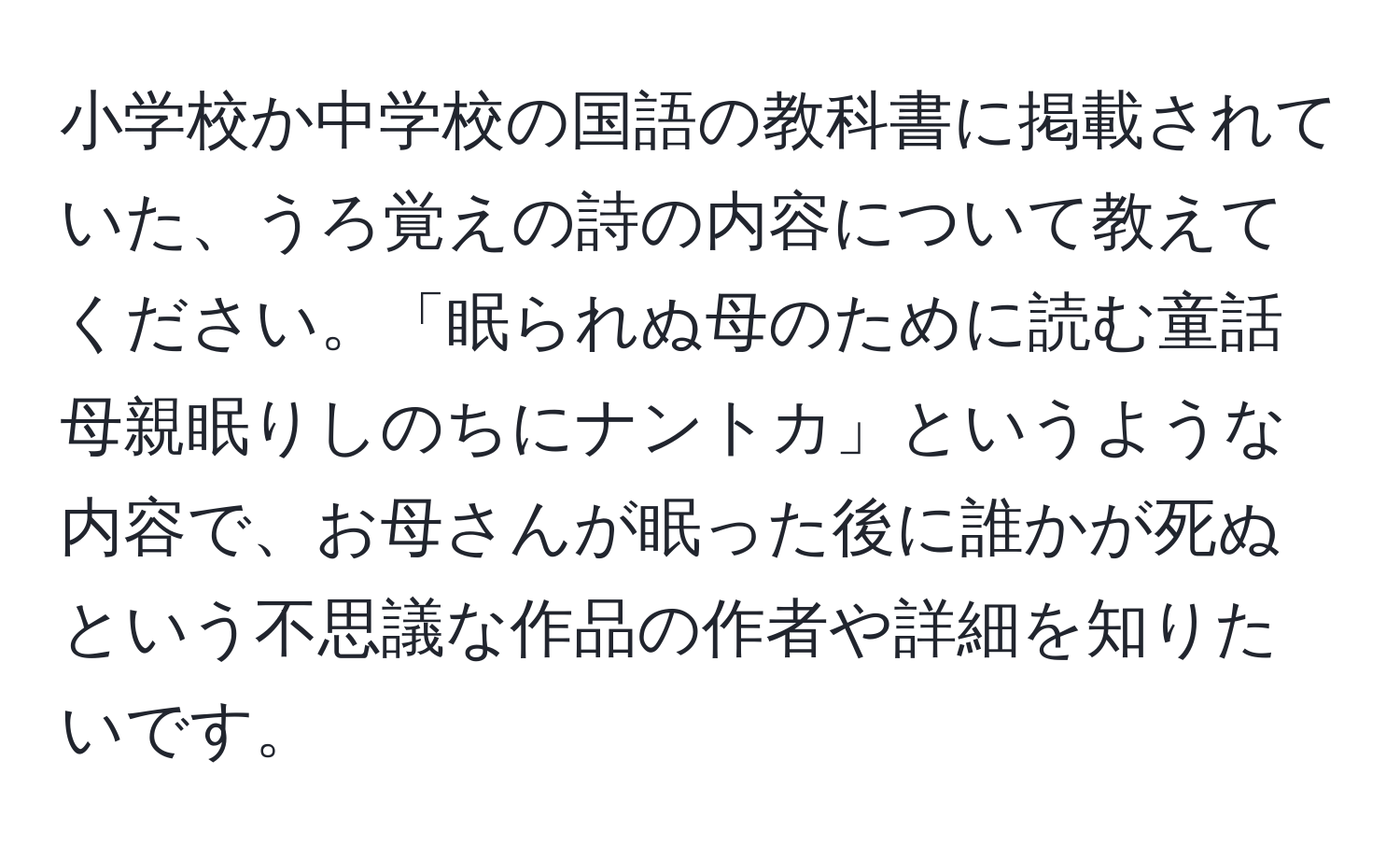 小学校か中学校の国語の教科書に掲載されていた、うろ覚えの詩の内容について教えてください。「眠られぬ母のために読む童話 母親眠りしのちにナントカ」というような内容で、お母さんが眠った後に誰かが死ぬという不思議な作品の作者や詳細を知りたいです。