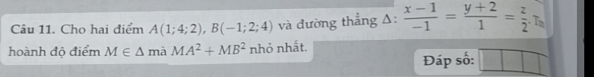 Cho hai điểm A(1;4;2), B(-1;2;4) và đường thẳng Δ:  (x-1)/-1 = (y+2)/1 = z/2 . Tn 
hoành độ điểm M∈ △ maMA^2+MB^2 nhỏ nhất. 
Đáp số: