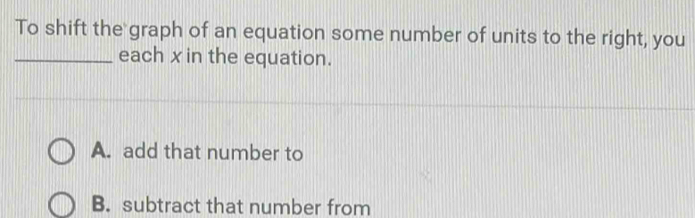 To shift the graph of an equation some number of units to the right, you
_each xin the equation.
A. add that number to
B. subtract that number from