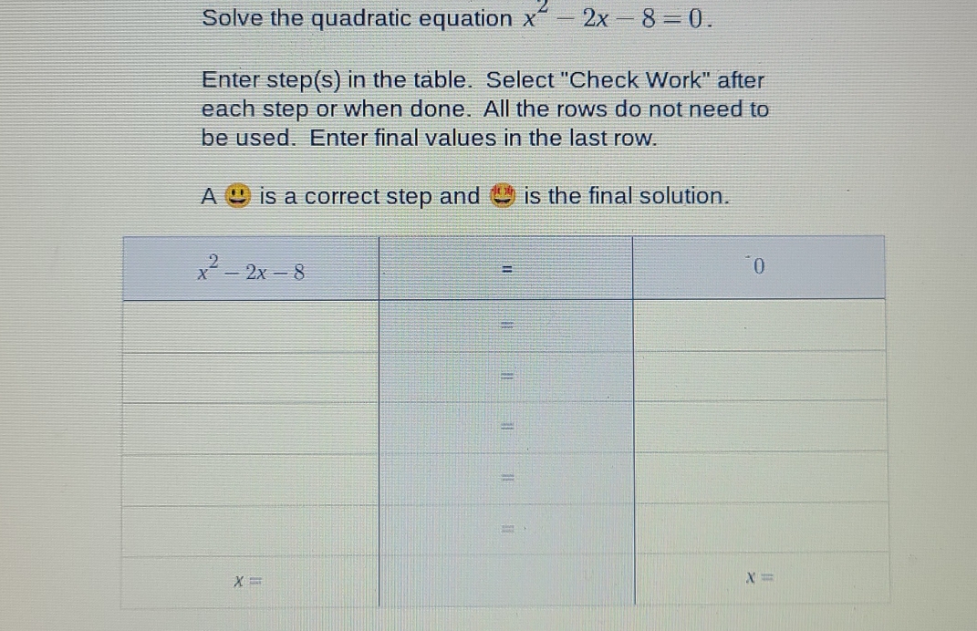 Solve the quadratic equation x^2-2x-8=0.
Enter step(s) in the table. Select "Check Work" after
each step or when done. All the rows do not need to
be used. Enter final values in the last row.
A is a correct step and is the final solution.