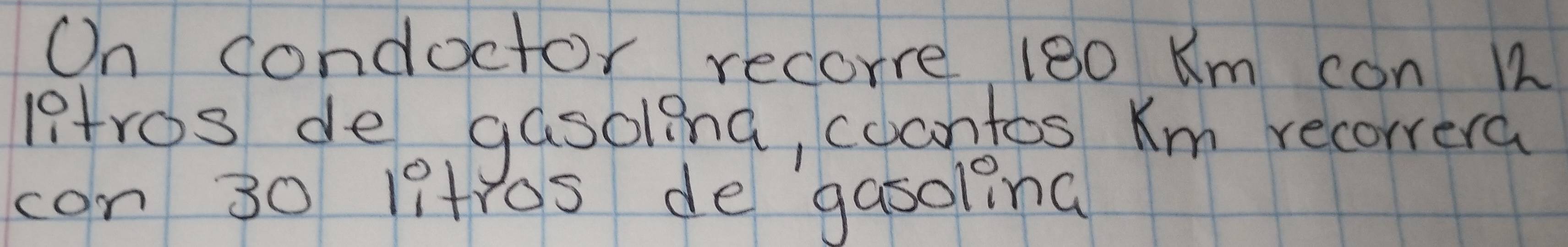 On condoctor recorre 180 Km con W 
ptros de gasolina, cocntos Km recorrera 
con 30 1itros de gasoling