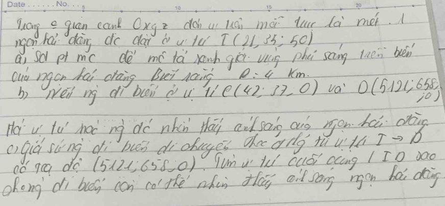 Zuong e guan cank Oxgz dàhui lái mà lue dà met. 
ngon hai dáng do dài à ulu T(21,35;50)
ai Sd pt mc de mó tá ranh giù vag phei scng thén buèn 
Que rgon hai craing But naing R=4km. 
b) Néi ng dì bi d u tì C(42;37,0) va 0(5121;658) jo) 
Hot u tu' mac ng dó nhàn thai ai san ouó ron ha O 
c) qiú sùng dì bun dichages ohe ong túu. tú Tto 
có ra do ( 5121;658;0) qum u lu cuói ccng / Io dao 
chong dì buey con col the when thay ail song rgon hái doing