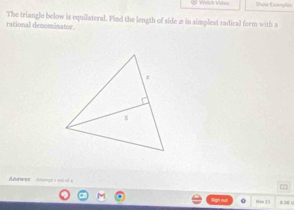 Watch Video Show Examples 
The triangle below is equilateral. Find the length of side æ in simplest radical form with a 
rational denominator. 
Answer Atempt i out of 4
Sign out Now 21 8:38 L