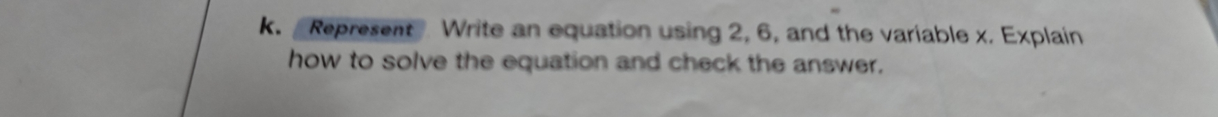 Represent Write an equation using 2, 6, and the variable x. Explain 
how to solve the equation and check the answer.