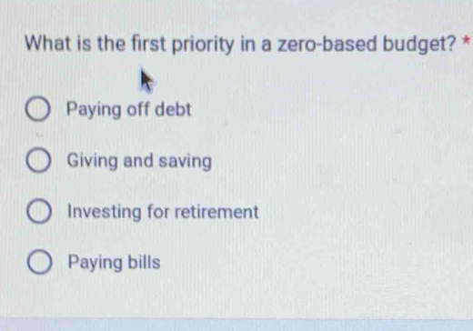 What is the first priority in a zero-based budget? *
Paying off debt
Giving and saving
Investing for retirement
Paying bills