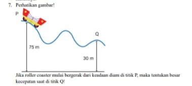 Perhatikan gambar! 
Jika roller coaster mulai bergerak dari keadaan diam di titik P, maka tentukan besar 
kecepatan saat di titik Q!