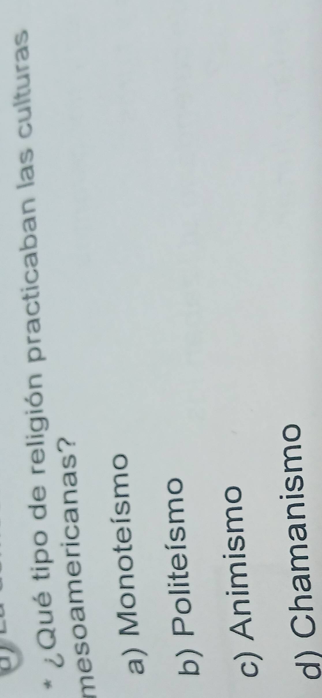 ¿ Qué tipo de religión practicaban las culturas
mesoamericanas?
a) Monoteísmo
b) Politeísmo
c) Animismo
d) Chamanismo