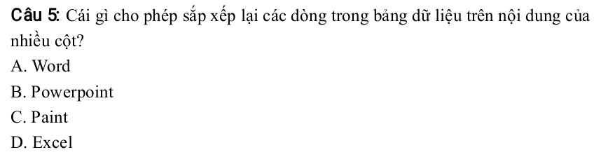 Cái gì cho phép sắp xếp lại các dòng trong bảng dữ liệu trên nội dung của
nhiều cột?
A. Word
B. Powerpoint
C. Paint
D. Excel