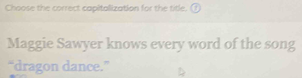 Choose the correct capitalization for the title. ③ 
Maggie Sawyer knows every word of the song 
“dragon dance.”