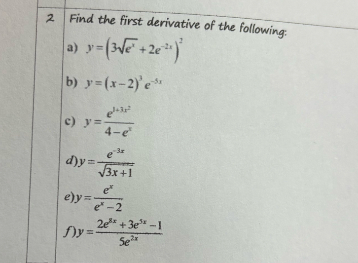 Find the first derivative of the following: 
a) y=(3sqrt(e^x)+2e^(-2x))^2
b) y=(x-2)^3e^(-5x)
c) y=frac e^(1+3x^2)4-e^x
d) y= (e^(-3x))/sqrt(3x+1) 
e y= e^x/e^x-2 
f) y= (2e^(8x)+3e^(5x)-1)/5e^(2x) 