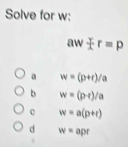 Solve for w :
an x r=p
a w=(p+r)/a
b w=(p-r)/a
C w=a(p+r)
d w=apr