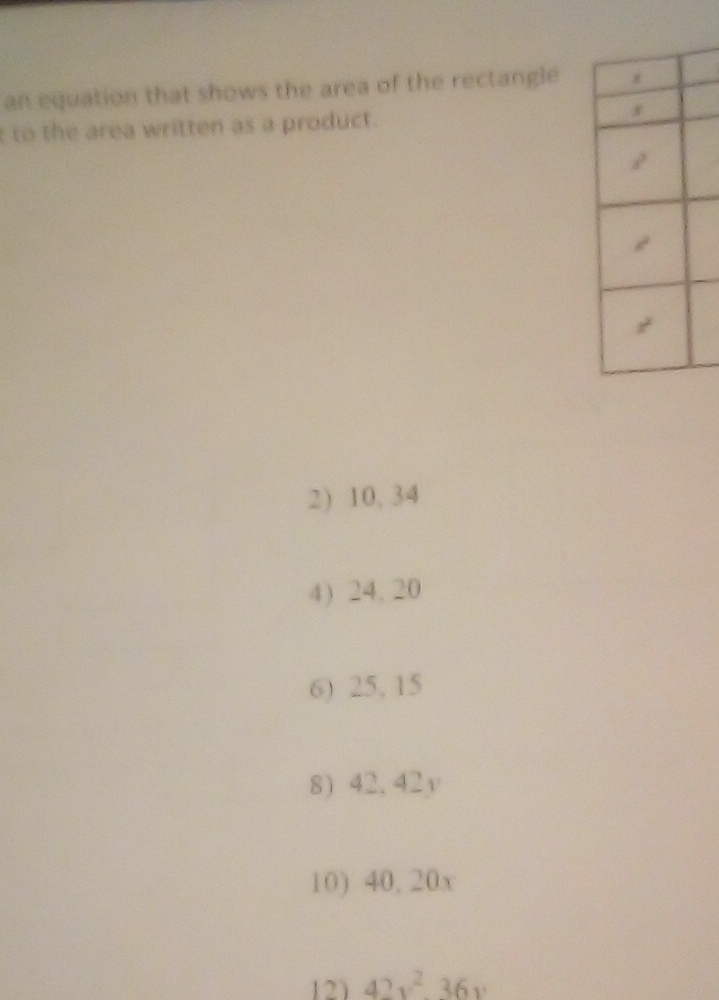 an equation that shows the area of the rectangle 
t to the area written as a product. 
2) 10, 34
4) 24, 20
6) 25, 15
8) 42.42y
10) 40, 20x
12) 42v. 36v