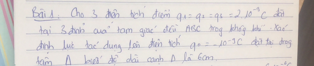 Bail: Cho 3 den hich diem q_1=q_2=q_3=2.10^(-9)C dai 
tai 3 dinb aua tam giad oen ABC brog lhog lhi. Kad 
chinb luc fad dung len dien rich q_0=-10^(-9)C dai tai drog 
fam A bieg dó dai canhA Ra 6om. 
6