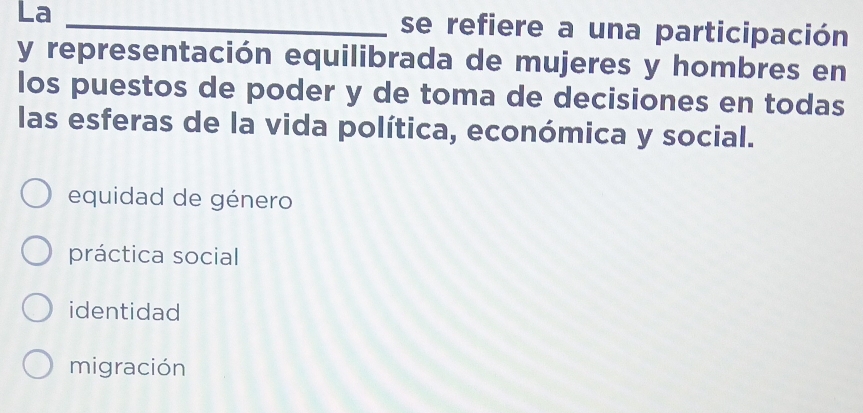 La _se refiere a una participación
y representación equilibrada de mujeres y hombres en
los puestos de poder y de toma de decisiones en todas
las esferas de la vida política, económica y social.
equidad de género
práctica social
identidad
migración