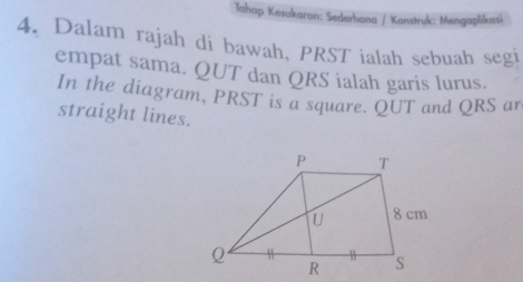 Tahap Kesukaran: Sederhana / Kanstruk: Mengaplikasi 
4. Dalam rajah di bawah, PRST ialah sebuah segi 
empat sama. QUT dan QRS ialah garis lurus. 
In the diagram, PRST is a square. QUT and QRS ar 
straight lines.