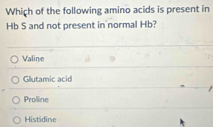 Which of the following amino acids is present in
Hb S and not present in normal Hb?
Valine
Glutamic acid
Proline
Histidine