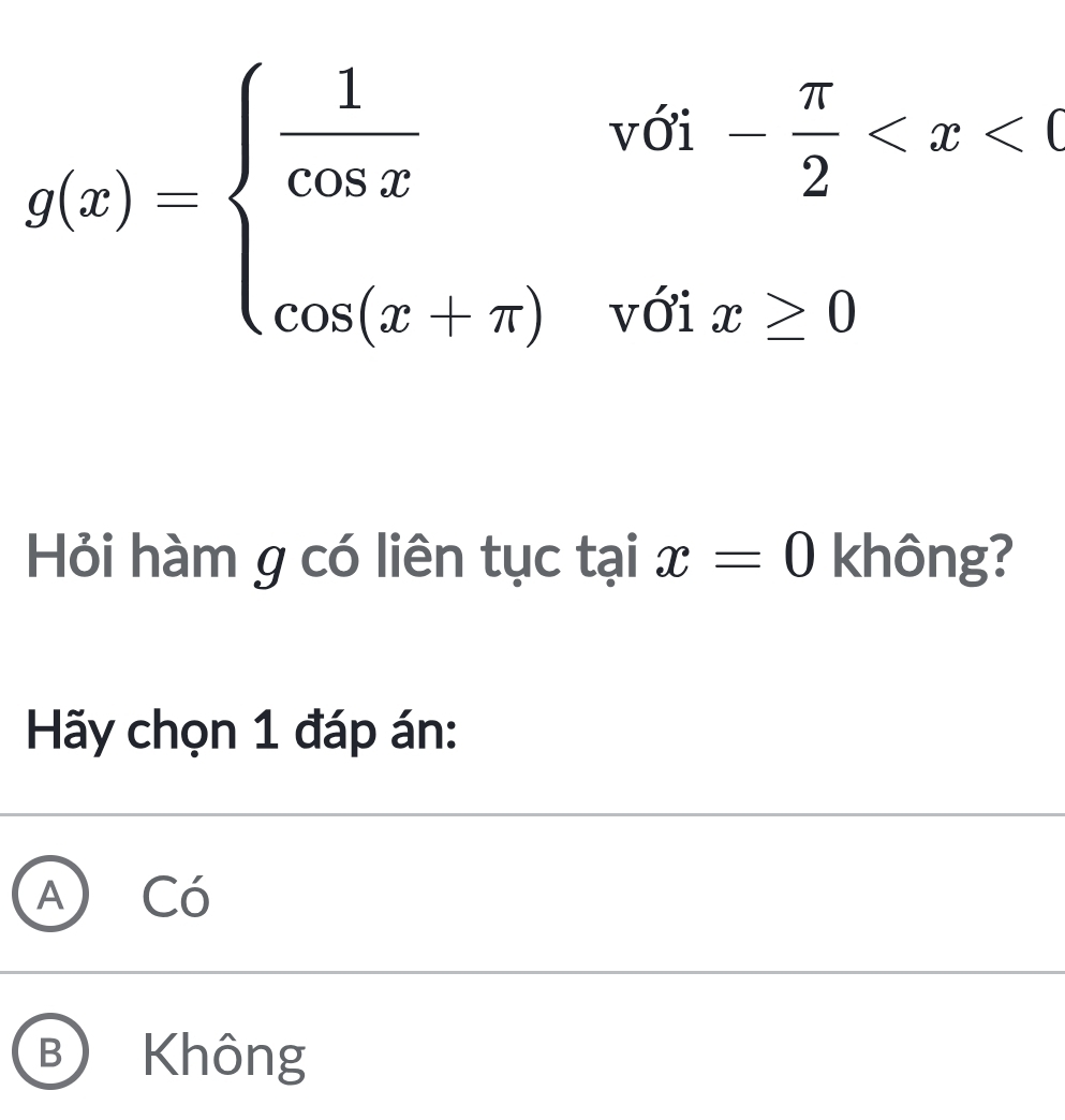 g(x)=beginarrayl  1/cos x  cos (x+π )endarray.
với - π /2 
với x>0
Hỏi hàm g có liên tục tại x=0 không?
Hãy chọn 1 đáp án:
A Có
B Không