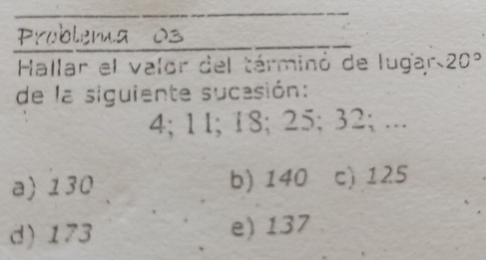 Hallar el valor del tárminó de lugar 20°
de la siguiente sucasión:
4; 1l; 18; 25; 32; ...
a) 130 b) 140 c) 125
d) 173 e) 137