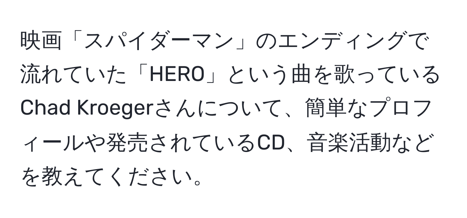 映画「スパイダーマン」のエンディングで流れていた「HERO」という曲を歌っているChad Kroegerさんについて、簡単なプロフィールや発売されているCD、音楽活動などを教えてください。