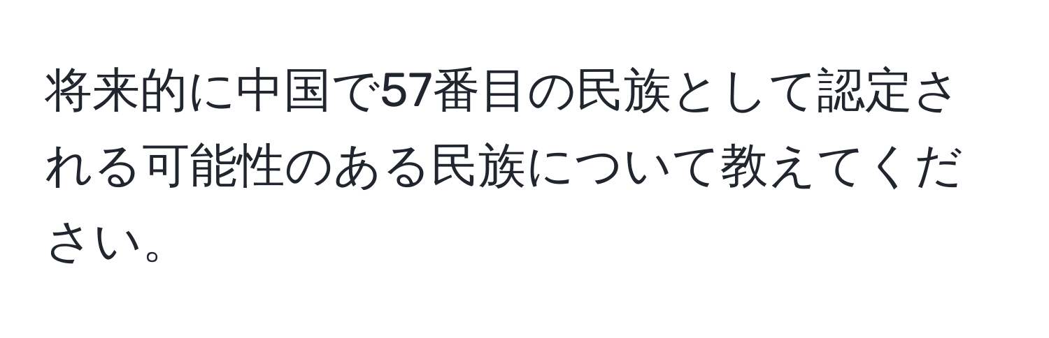 将来的に中国で57番目の民族として認定される可能性のある民族について教えてください。