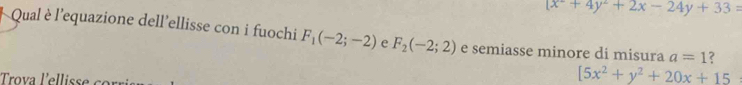 (x+4y^2+2x-24y+33=
Qual è l'equazione dell'ellisse con i fuochi F_1(-2;-2) e F_2(-2;2) e semiasse minore di misura a=1 ?
[5x^2+y^2+20x+15