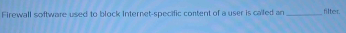Firewall software used to block Internet-specific content of a user is called an _filter.