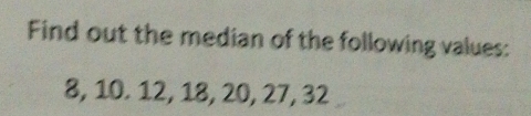 Find out the median of the following values:
8, 10. 12, 18, 20, 27, 32