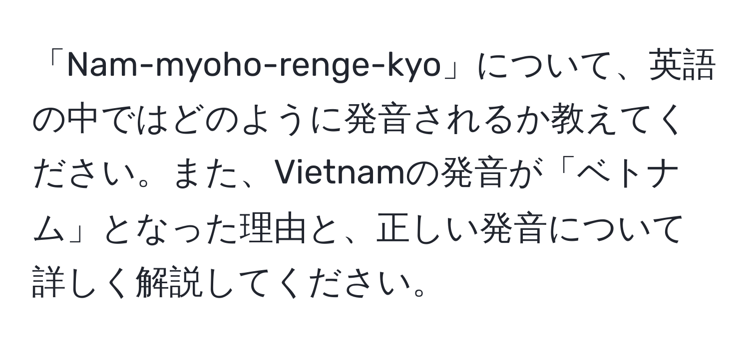 「Nam-myoho-renge-kyo」について、英語の中ではどのように発音されるか教えてください。また、Vietnamの発音が「ベトナム」となった理由と、正しい発音について詳しく解説してください。