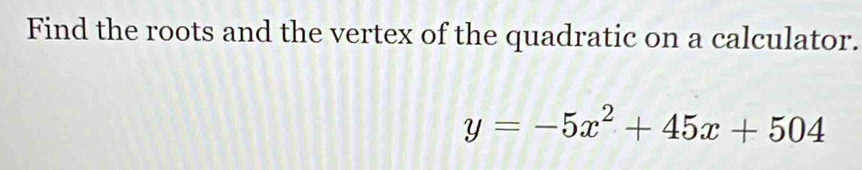 Find the roots and the vertex of the quadratic on a calculator.
y=-5x^2+45x+504