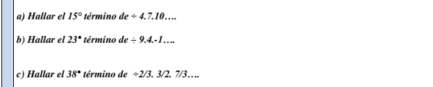 Hallar el 15° término de/ 4.7.10.... 
b) Hallar el 23° término de / 9.4.-1... 
c) Hallar el 38° término de ÷2/3. 3/2. 7/3….
