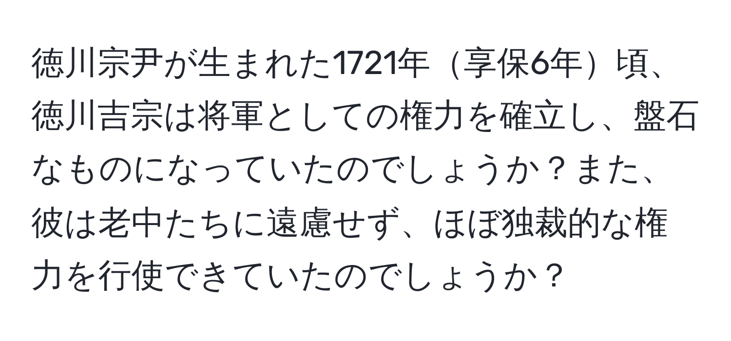 徳川宗尹が生まれた1721年享保6年頃、徳川吉宗は将軍としての権力を確立し、盤石なものになっていたのでしょうか？また、彼は老中たちに遠慮せず、ほぼ独裁的な権力を行使できていたのでしょうか？