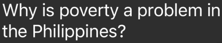 Why is poverty a problem in 
the Philippines?