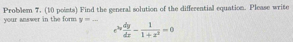 Problem 7. (10 points) Find the general solution of the differential equation. Please write 
your answer in the form y=... _
e^(3y) dy/dx - 1/1+x^2 =0