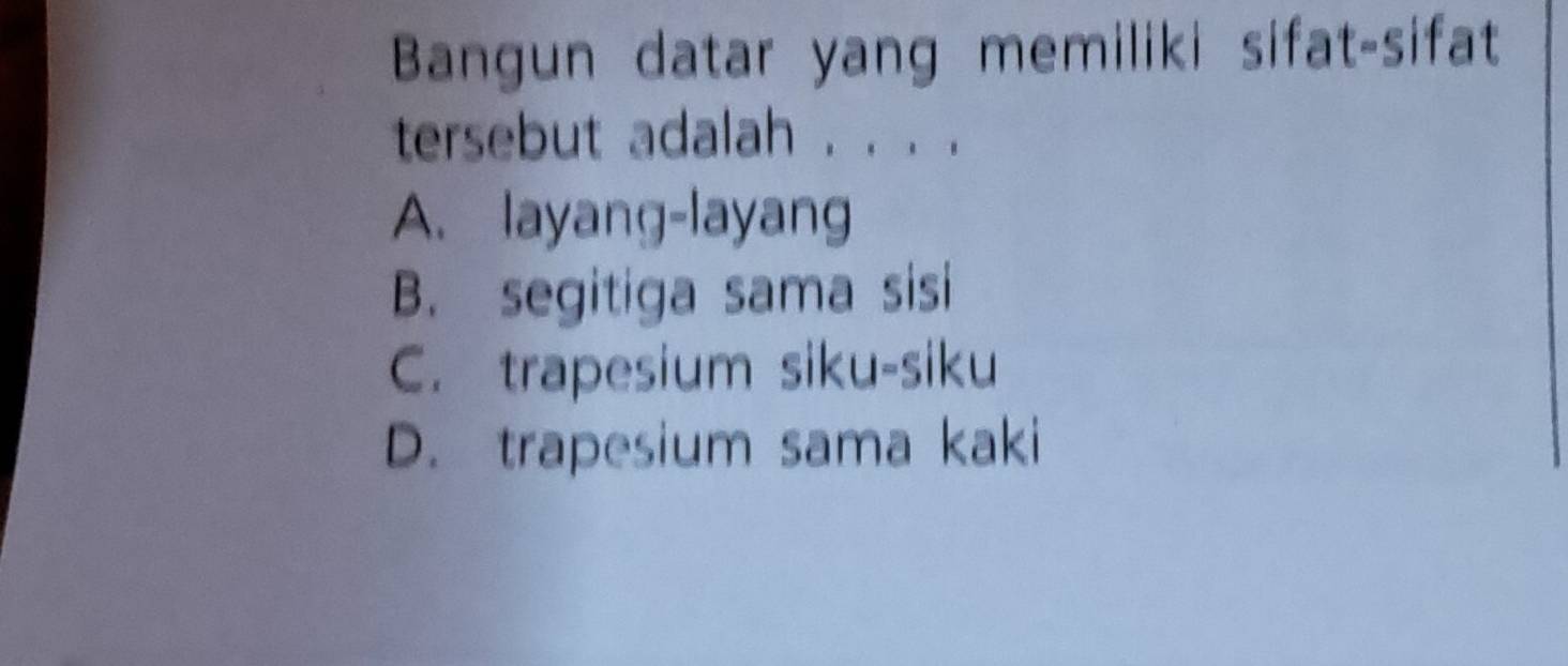 Bangun datar yang memiliki sifat-sifat
tersebut adalah . . . .
A. layang-layang
B. segitiga sama sisi
C. trapesium siku-siku
D. trapesium sama kaki