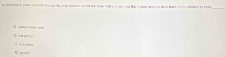 As lithospheric plates sink into the mantle, they become so hot that they melt and some of the molten material rises back to the surface to form_
hydrothermal vents
hot springs
volcanoes
geysers