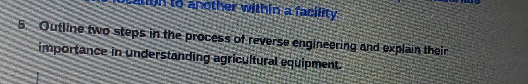 cation to another within a facility. 
5. Outline two steps in the process of reverse engineering and explain their 
importance in understanding agricultural equipment.