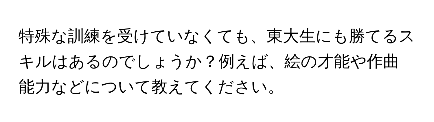 特殊な訓練を受けていなくても、東大生にも勝てるスキルはあるのでしょうか？例えば、絵の才能や作曲能力などについて教えてください。