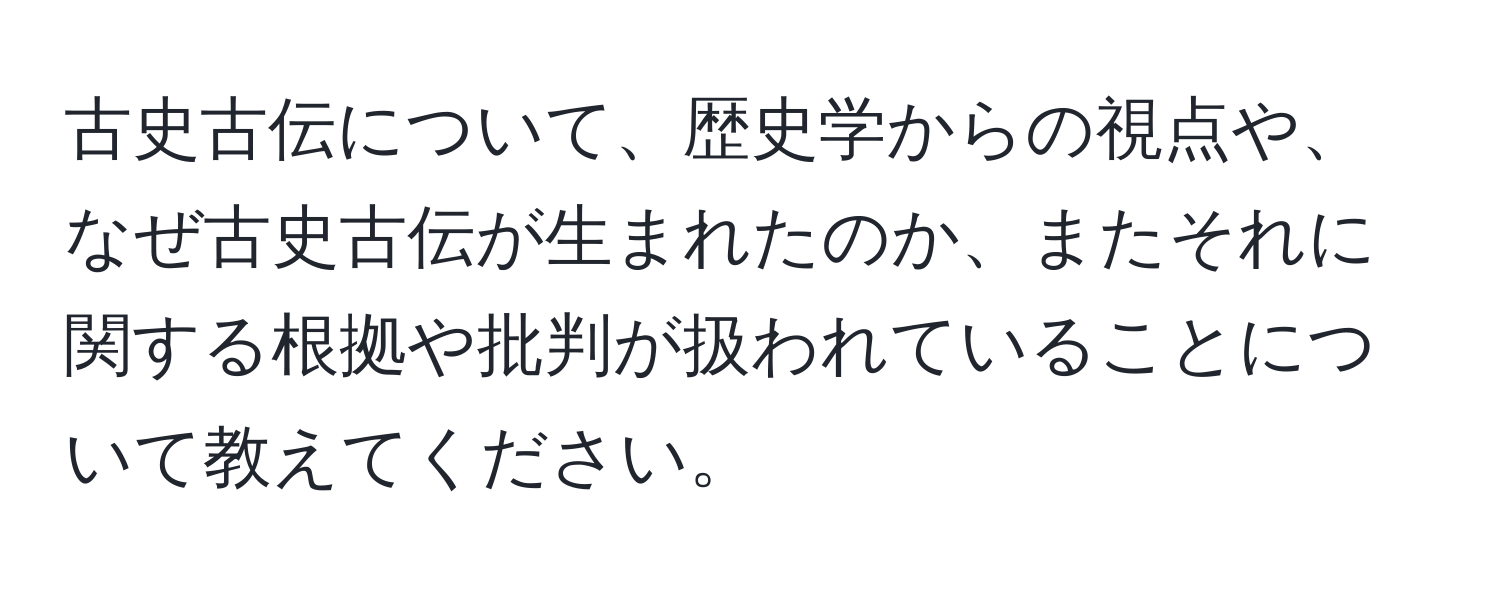 古史古伝について、歴史学からの視点や、なぜ古史古伝が生まれたのか、またそれに関する根拠や批判が扱われていることについて教えてください。