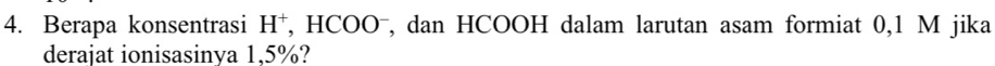 Berapa konsentrasi H^+ , HCOOˉ, dan HCOOH dalam larutan asam formiat 0,1 M jika 
derajat ionisasinya 1.5%?