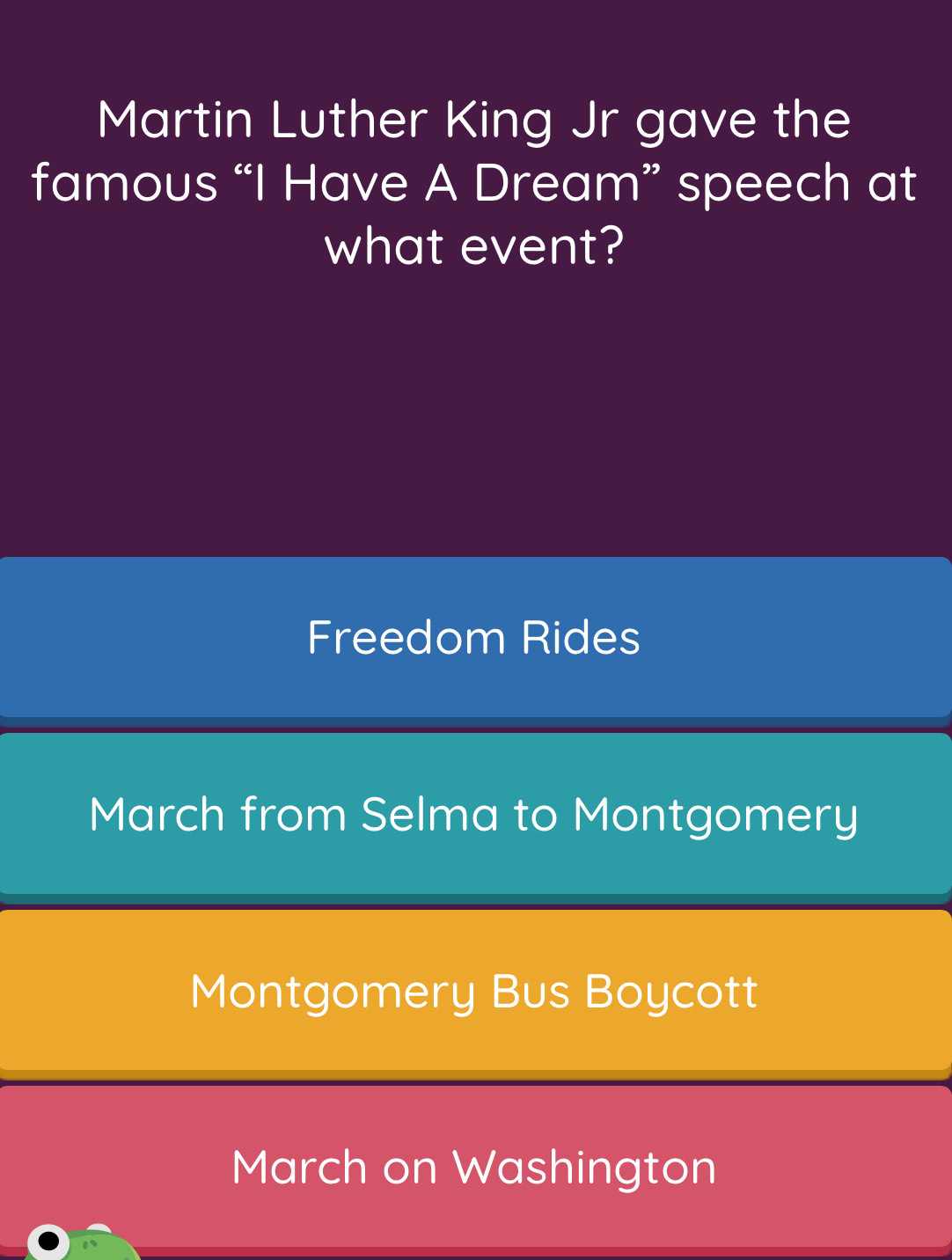 Martin Luther King Jr gave the
famous “I Have A Dream” speech at
what event?
Freedom Rides
March from Selma to Montgomery
Montgomery Bus Boycott
March on Washington