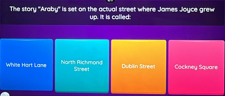 The story 'Araby' is set on the actual street where James Joyce grew
up. It is called:
White Hart Lane North Richmond
Dublin Street
Street Cockney Square